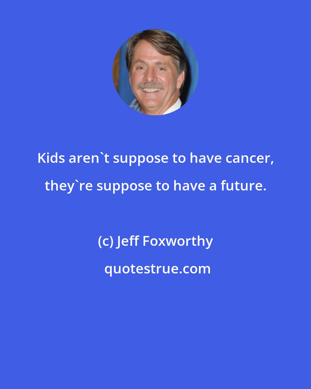 Jeff Foxworthy: Kids aren't suppose to have cancer, they're suppose to have a future.