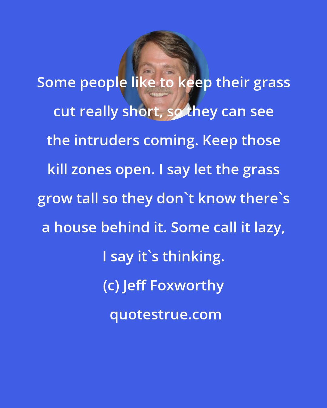 Jeff Foxworthy: Some people like to keep their grass cut really short, so they can see the intruders coming. Keep those kill zones open. I say let the grass grow tall so they don't know there's a house behind it. Some call it lazy, I say it's thinking.