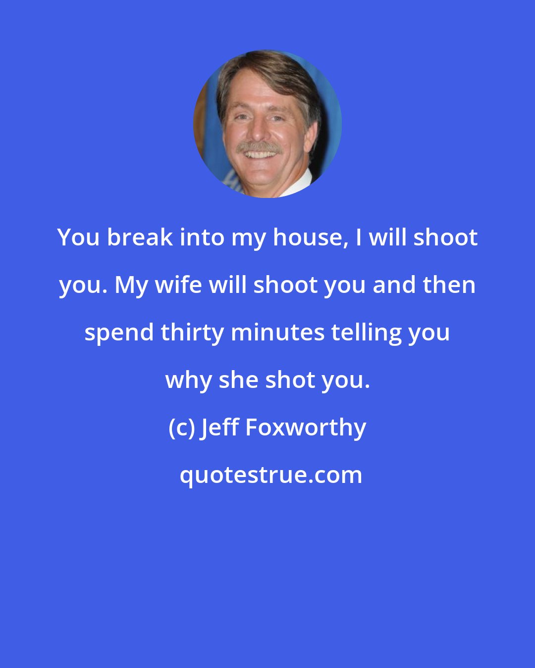 Jeff Foxworthy: You break into my house, I will shoot you. My wife will shoot you and then spend thirty minutes telling you why she shot you.