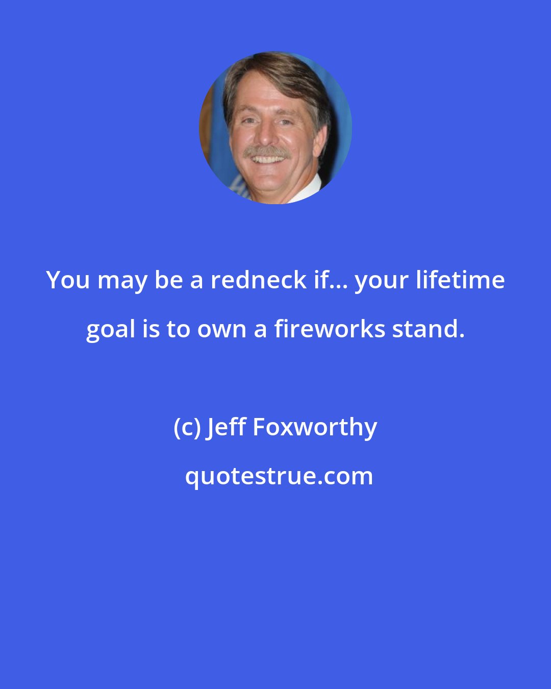 Jeff Foxworthy: You may be a redneck if... your lifetime goal is to own a fireworks stand.