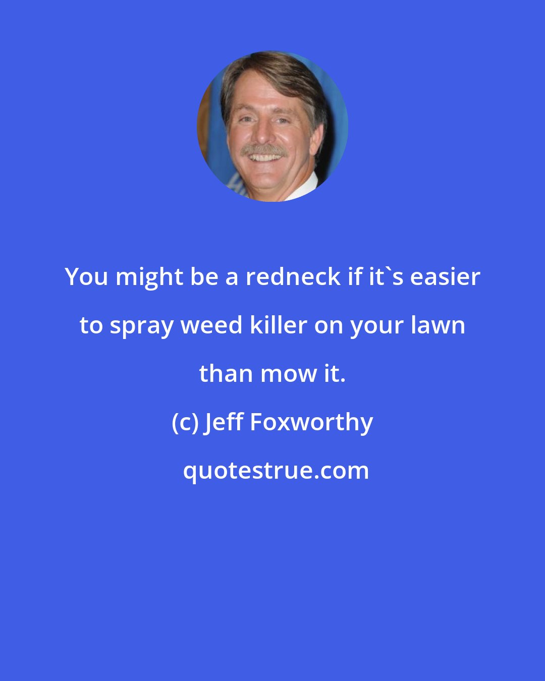 Jeff Foxworthy: You might be a redneck if it's easier to spray weed killer on your lawn than mow it.