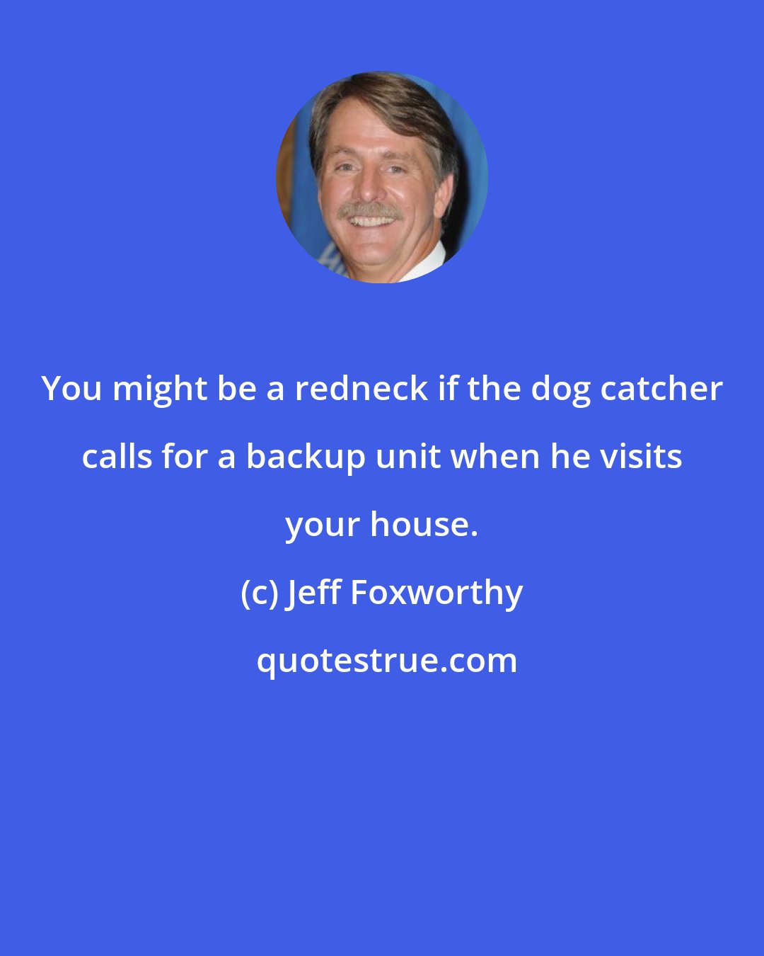 Jeff Foxworthy: You might be a redneck if the dog catcher calls for a backup unit when he visits your house.