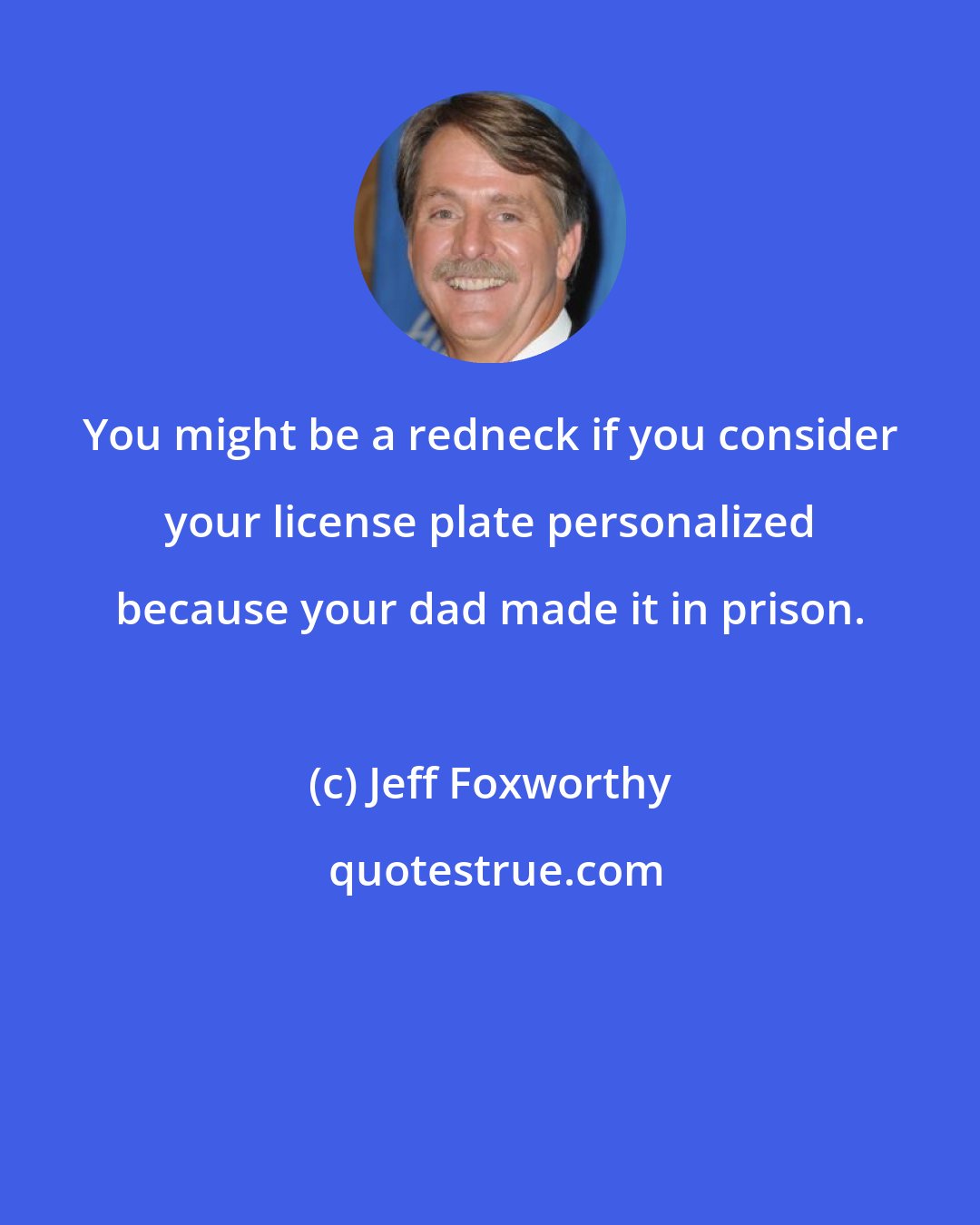 Jeff Foxworthy: You might be a redneck if you consider your license plate personalized because your dad made it in prison.