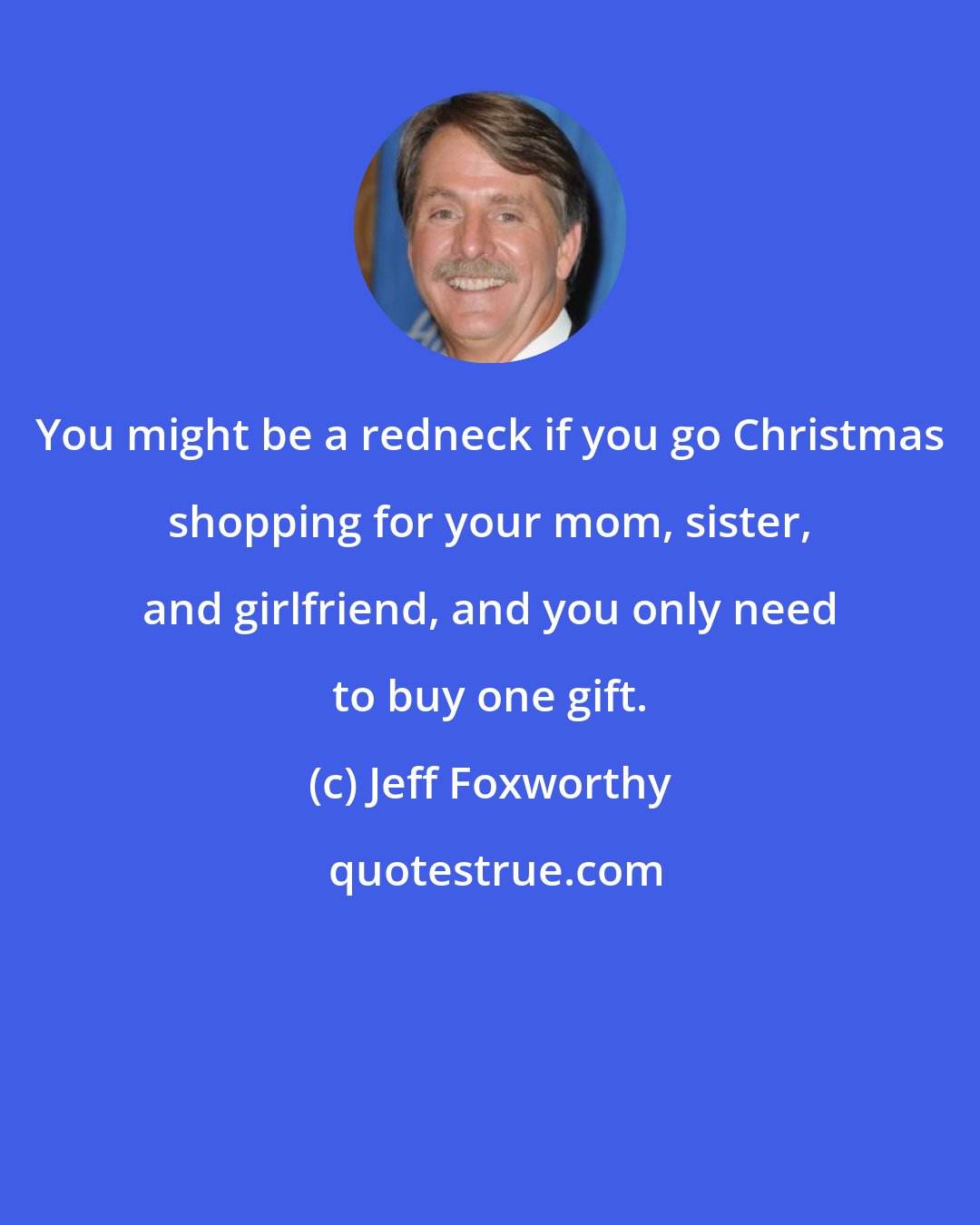 Jeff Foxworthy: You might be a redneck if you go Christmas shopping for your mom, sister, and girlfriend, and you only need to buy one gift.