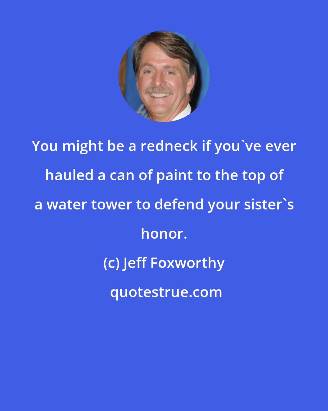 Jeff Foxworthy: You might be a redneck if you've ever hauled a can of paint to the top of a water tower to defend your sister's honor.