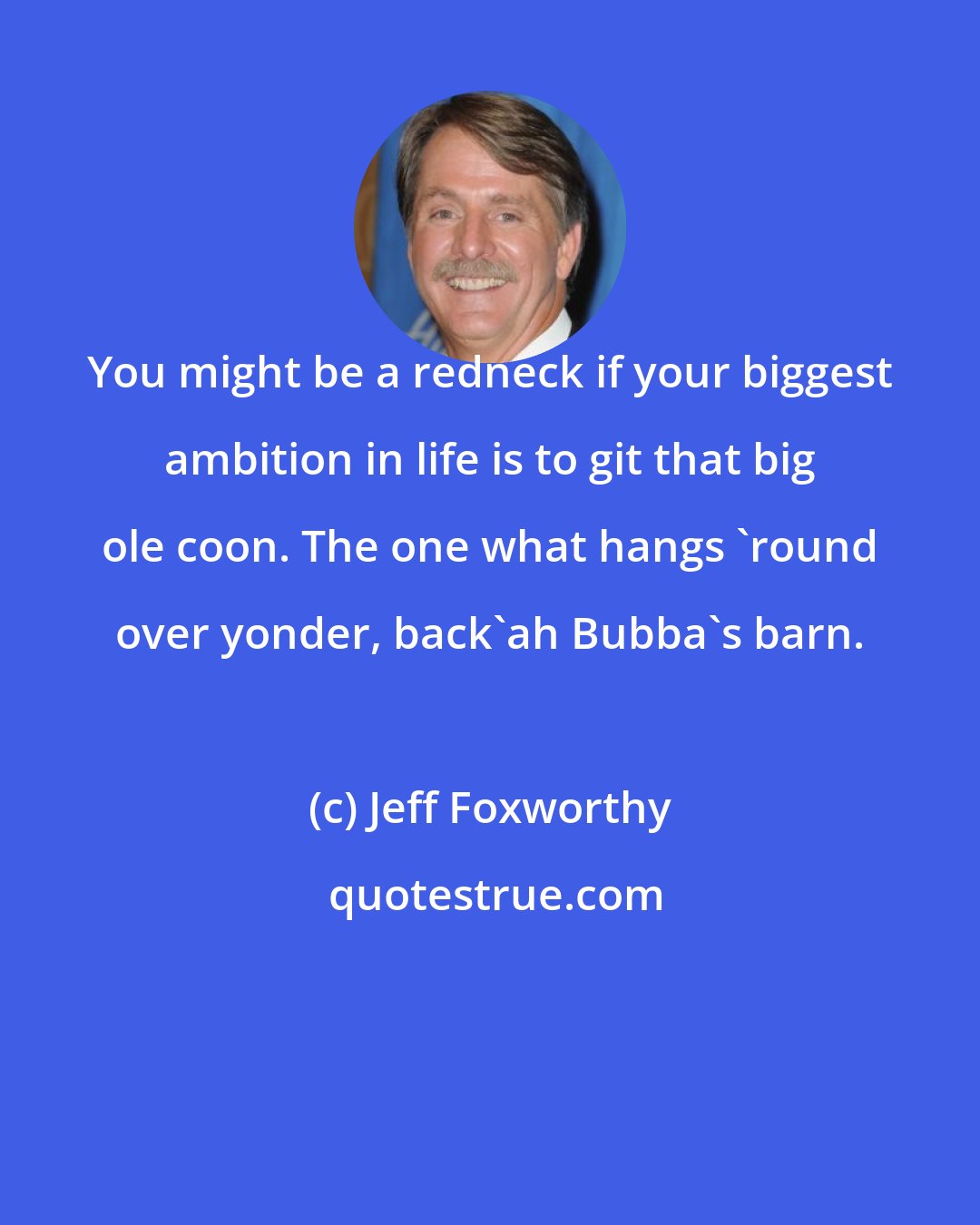 Jeff Foxworthy: You might be a redneck if your biggest ambition in life is to git that big ole coon. The one what hangs 'round over yonder, back'ah Bubba's barn.