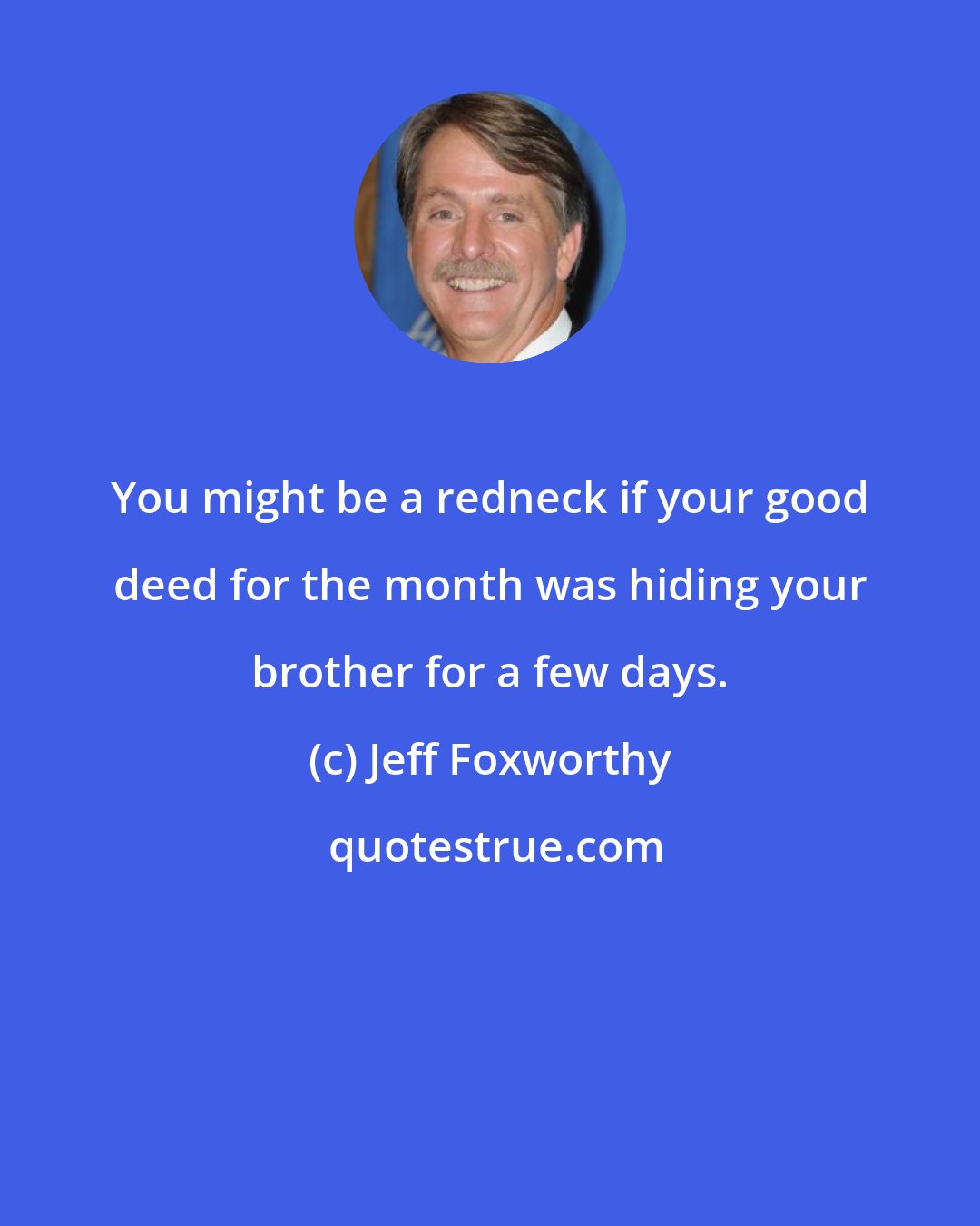 Jeff Foxworthy: You might be a redneck if your good deed for the month was hiding your brother for a few days.