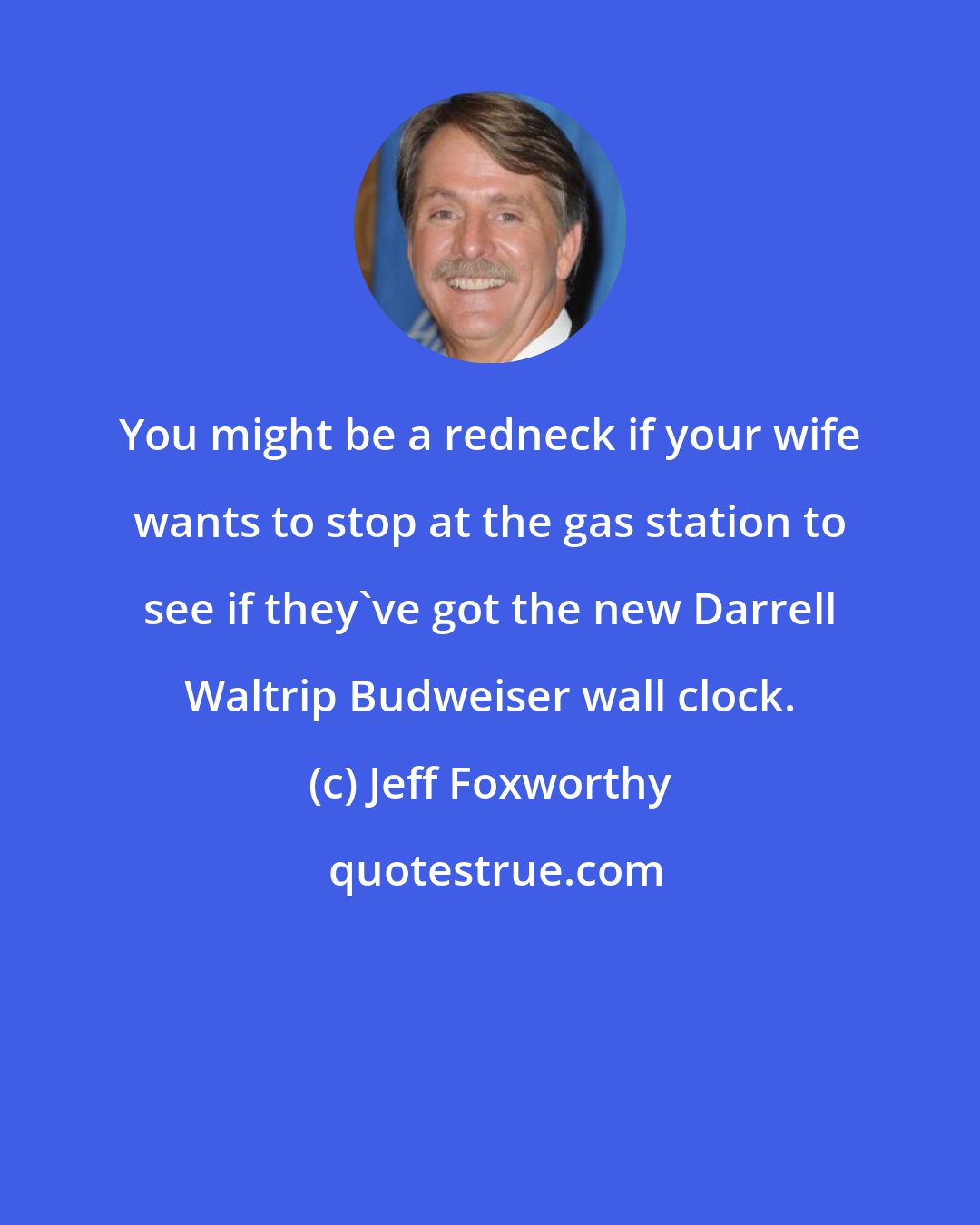 Jeff Foxworthy: You might be a redneck if your wife wants to stop at the gas station to see if they've got the new Darrell Waltrip Budweiser wall clock.