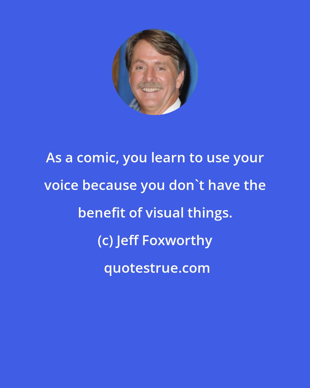 Jeff Foxworthy: As a comic, you learn to use your voice because you don't have the benefit of visual things.