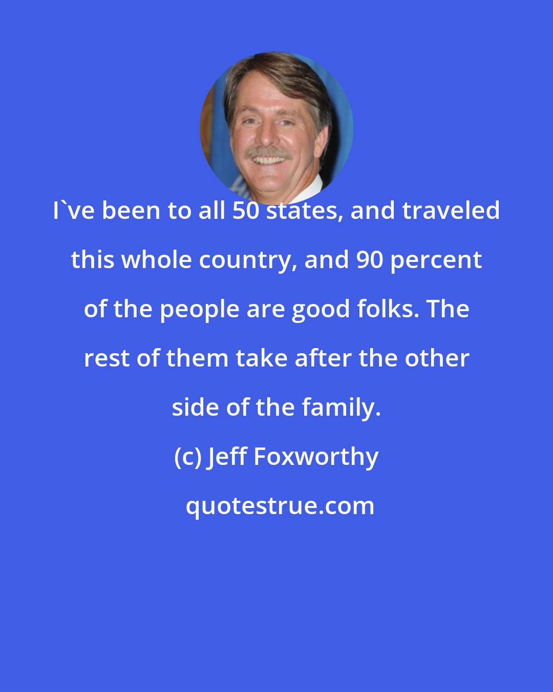 Jeff Foxworthy: I've been to all 50 states, and traveled this whole country, and 90 percent of the people are good folks. The rest of them take after the other side of the family.