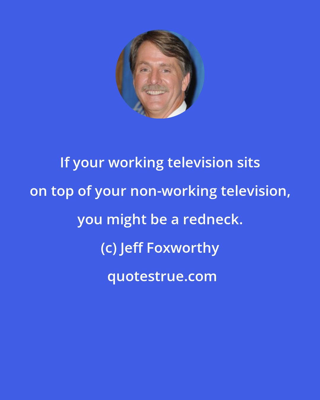 Jeff Foxworthy: If your working television sits on top of your non-working television, you might be a redneck.