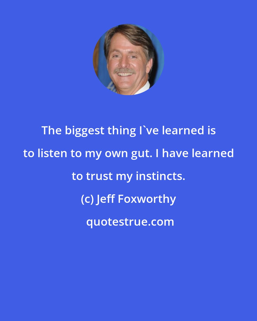Jeff Foxworthy: The biggest thing I've learned is to listen to my own gut. I have learned to trust my instincts.