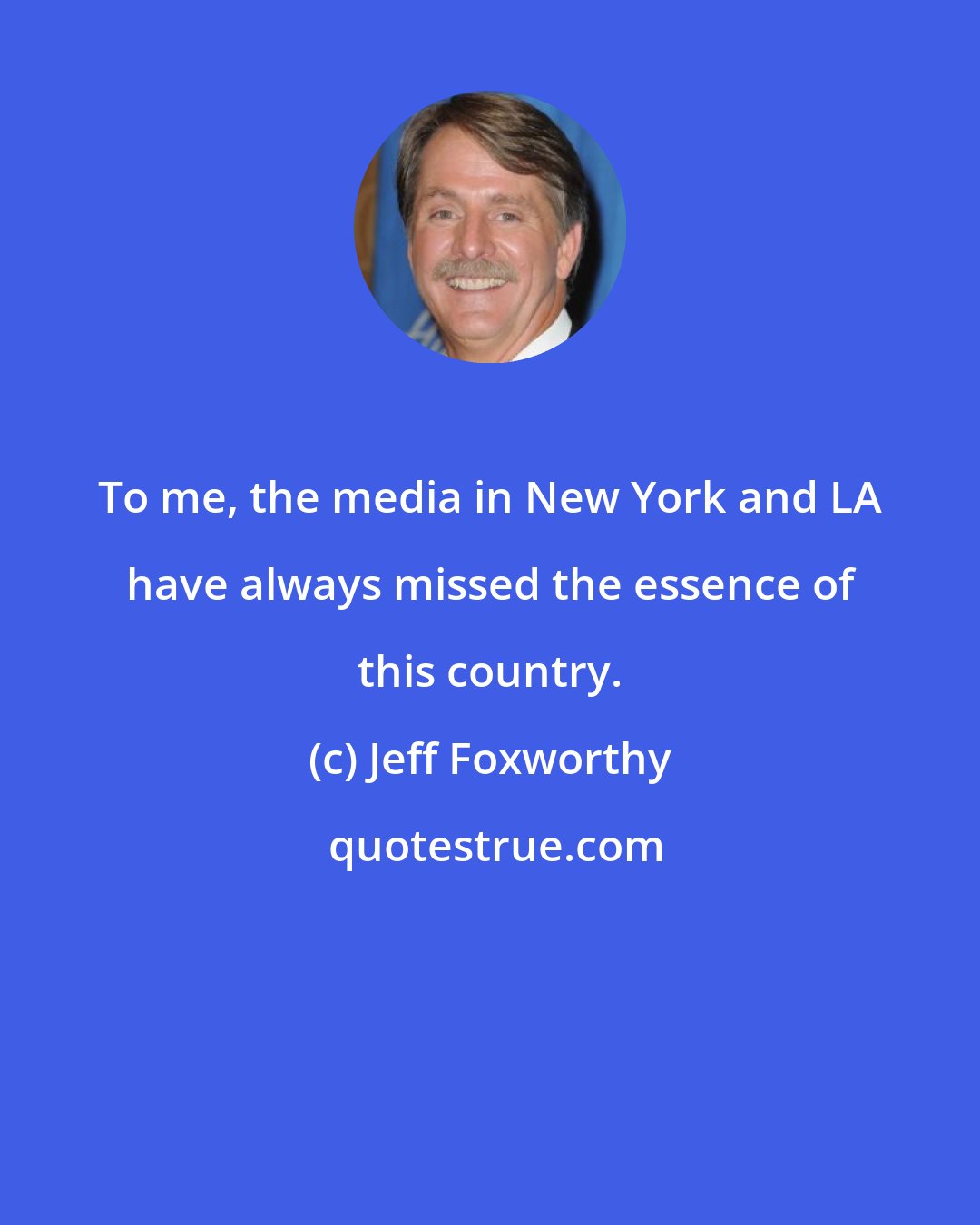 Jeff Foxworthy: To me, the media in New York and LA have always missed the essence of this country.