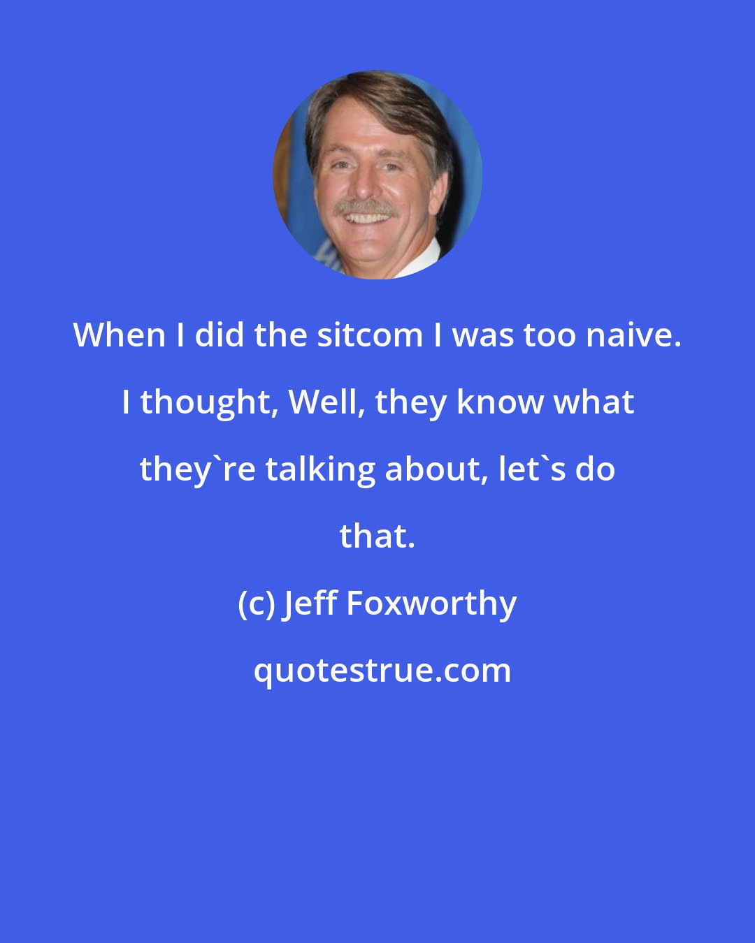 Jeff Foxworthy: When I did the sitcom I was too naive. I thought, Well, they know what they're talking about, let's do that.