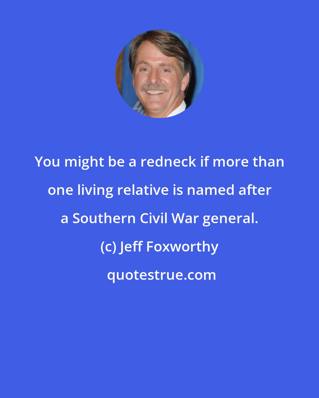 Jeff Foxworthy: You might be a redneck if more than one living relative is named after a Southern Civil War general.