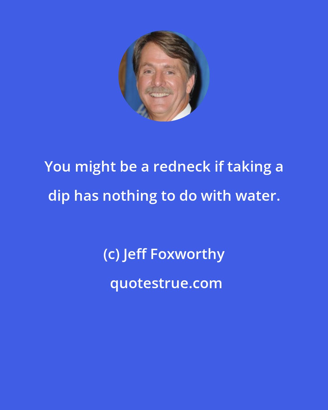 Jeff Foxworthy: You might be a redneck if taking a dip has nothing to do with water.