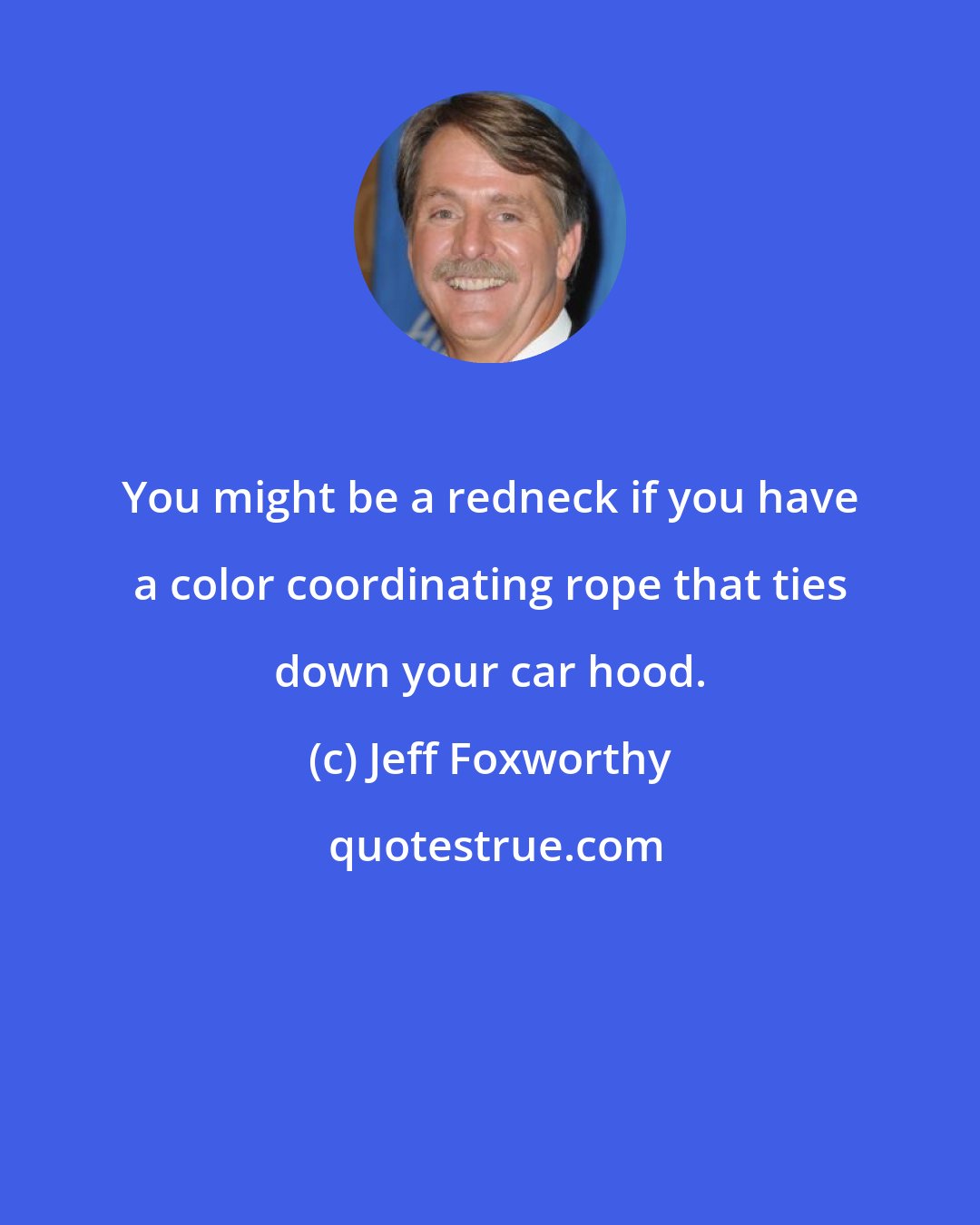 Jeff Foxworthy: You might be a redneck if you have a color coordinating rope that ties down your car hood.