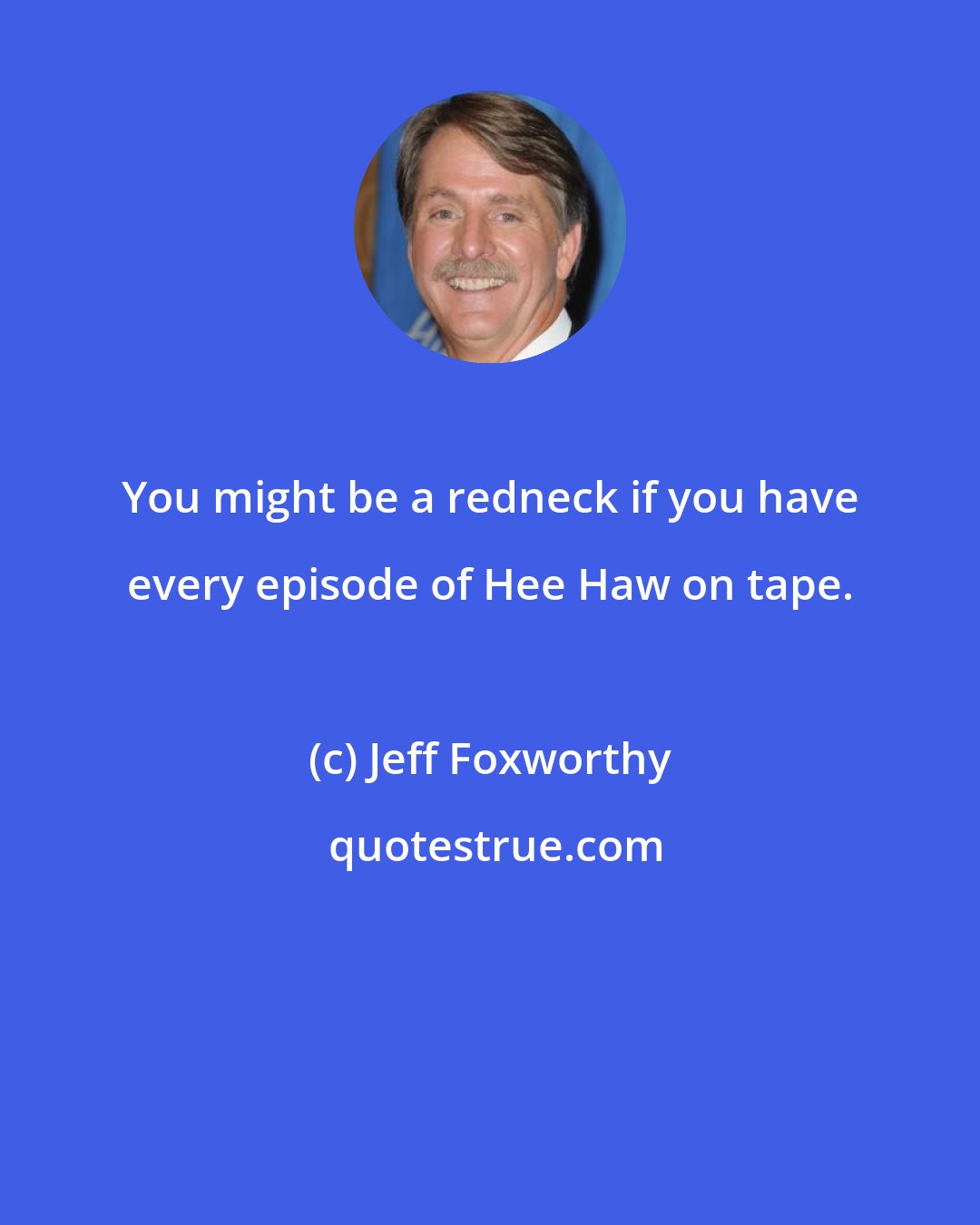 Jeff Foxworthy: You might be a redneck if you have every episode of Hee Haw on tape.