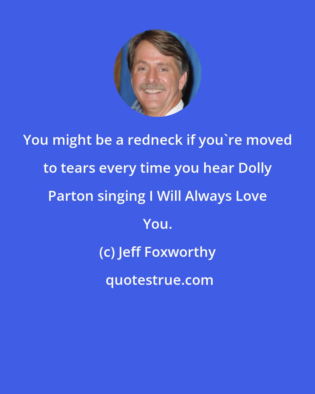 Jeff Foxworthy: You might be a redneck if you're moved to tears every time you hear Dolly Parton singing I Will Always Love You.