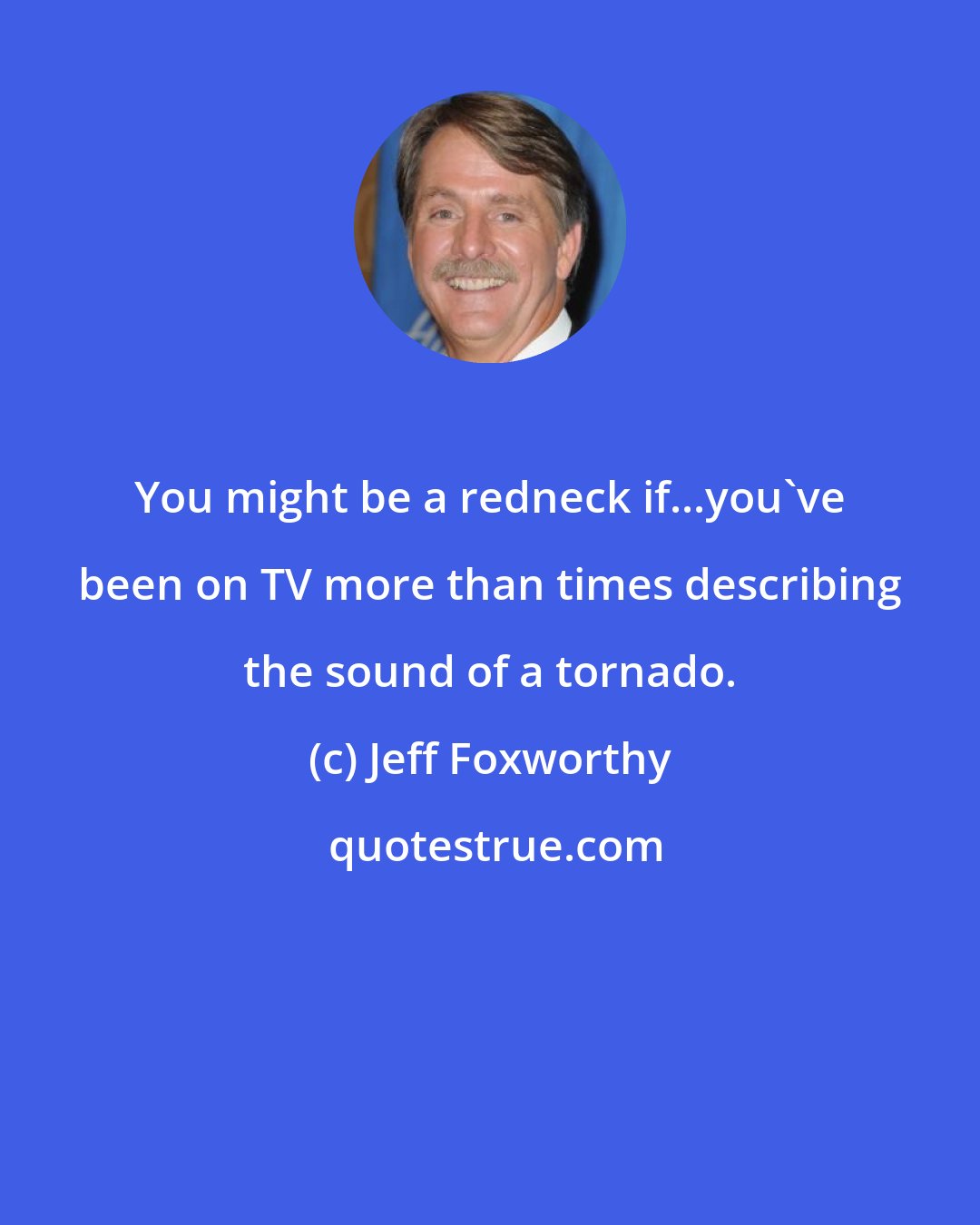 Jeff Foxworthy: You might be a redneck if...you've been on TV more than times describing the sound of a tornado.