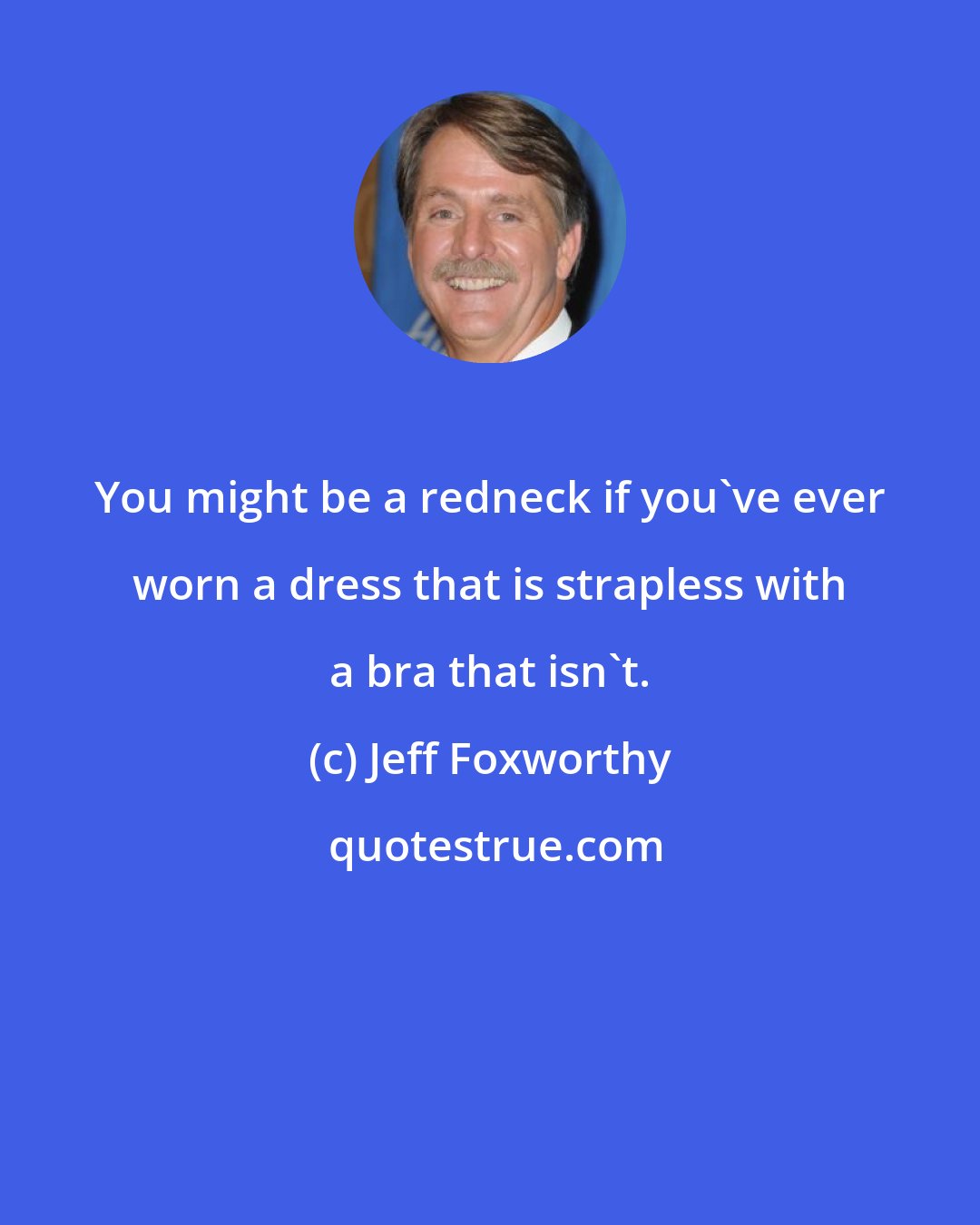 Jeff Foxworthy: You might be a redneck if you've ever worn a dress that is strapless with a bra that isn't.