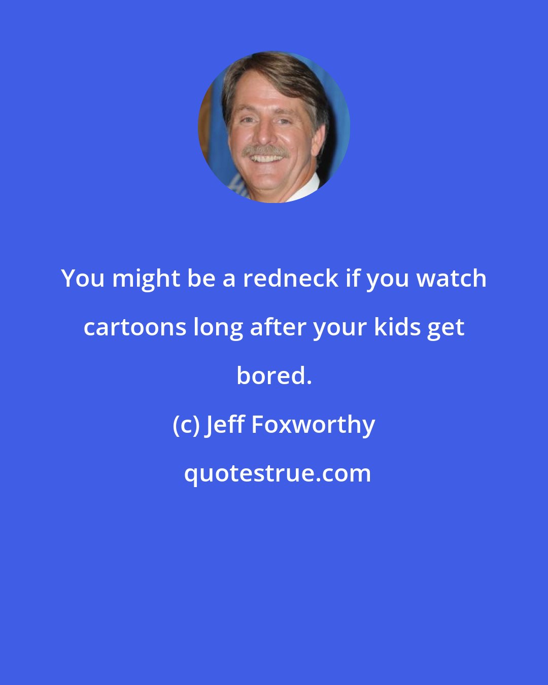 Jeff Foxworthy: You might be a redneck if you watch cartoons long after your kids get bored.