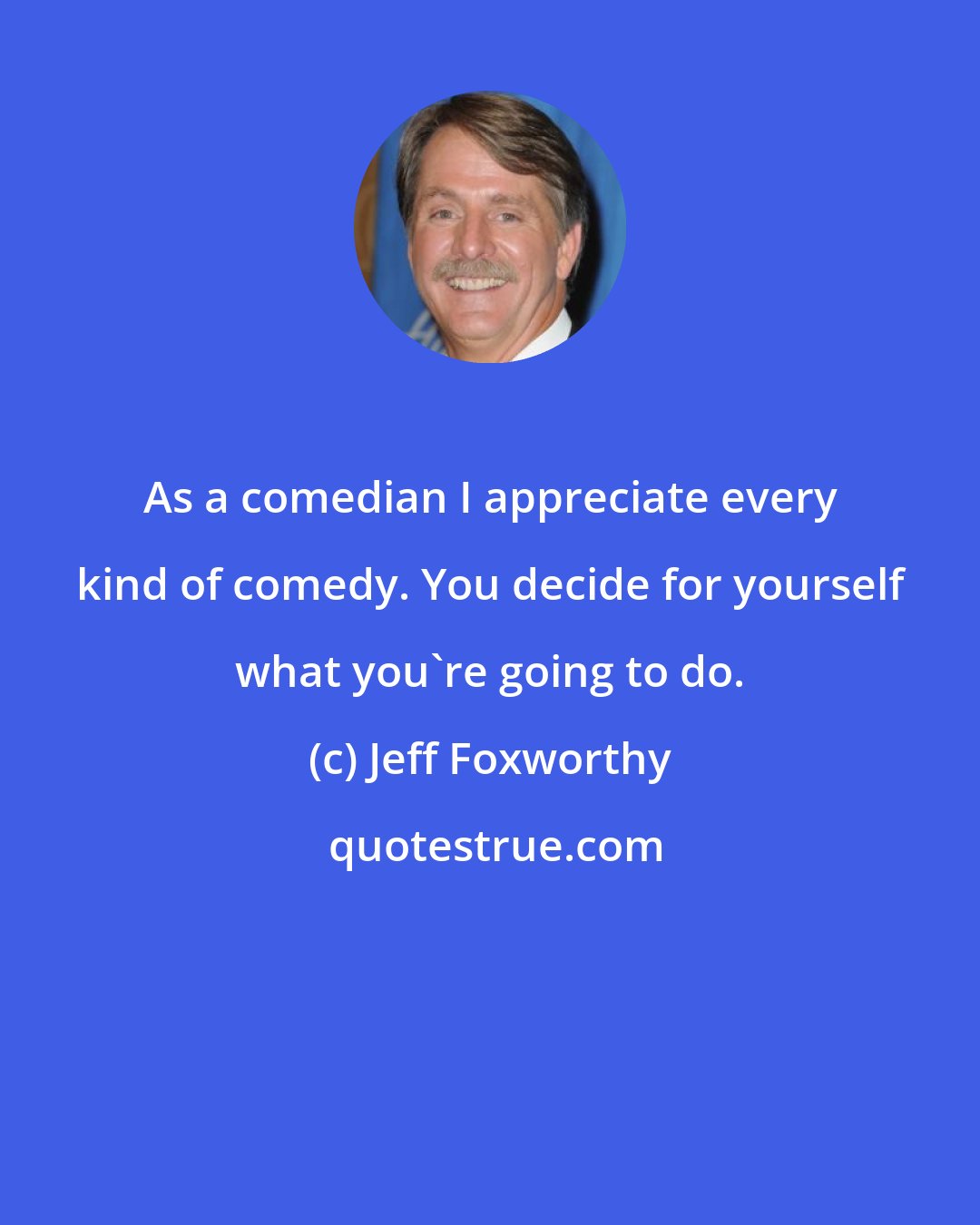 Jeff Foxworthy: As a comedian I appreciate every kind of comedy. You decide for yourself what you're going to do.