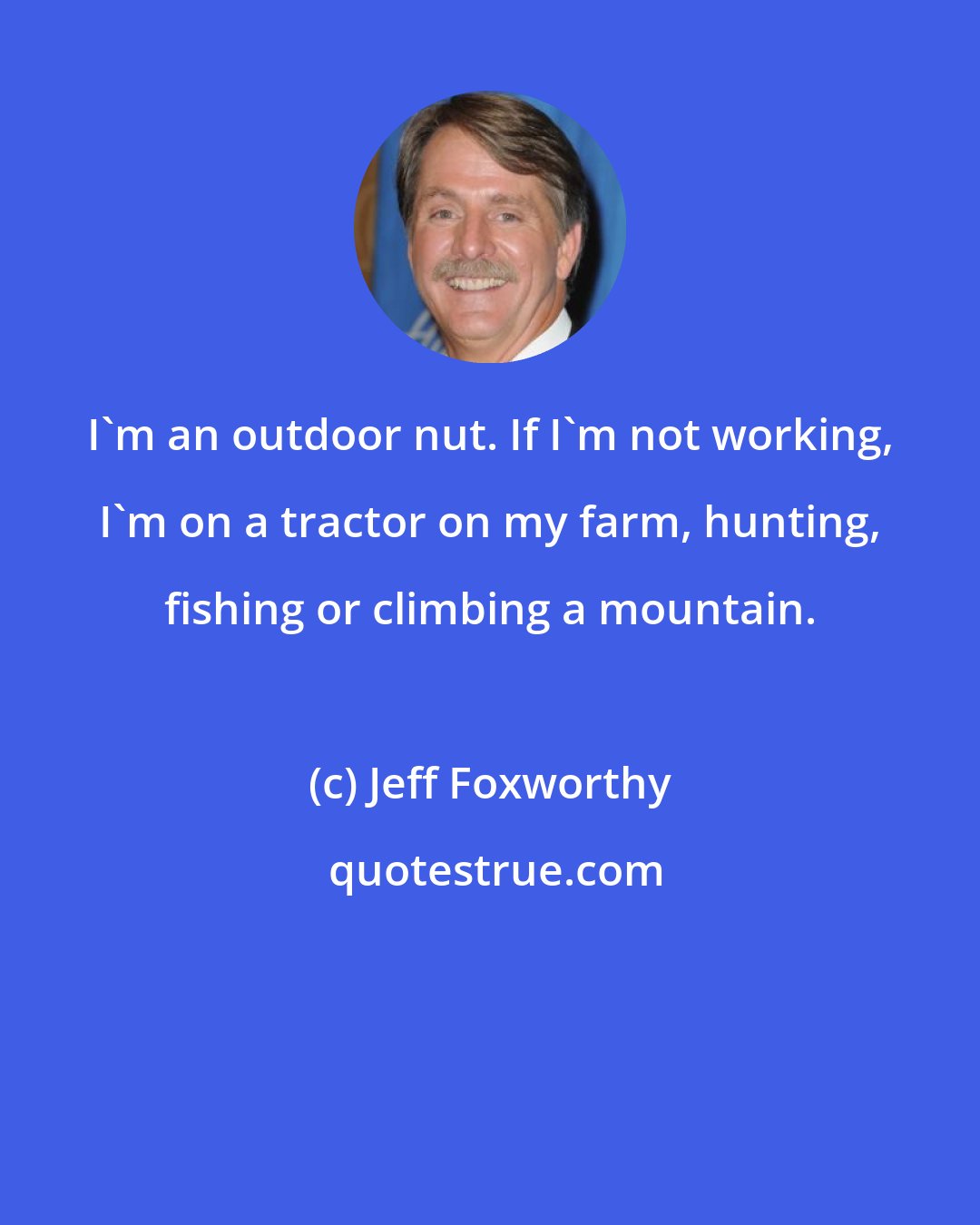 Jeff Foxworthy: I'm an outdoor nut. If I'm not working, I'm on a tractor on my farm, hunting, fishing or climbing a mountain.