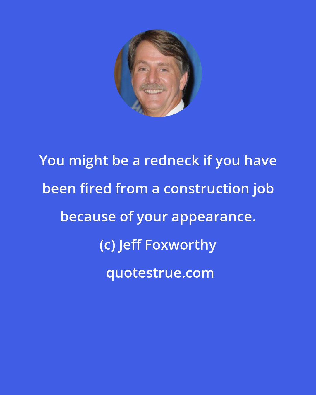 Jeff Foxworthy: You might be a redneck if you have been fired from a construction job because of your appearance.