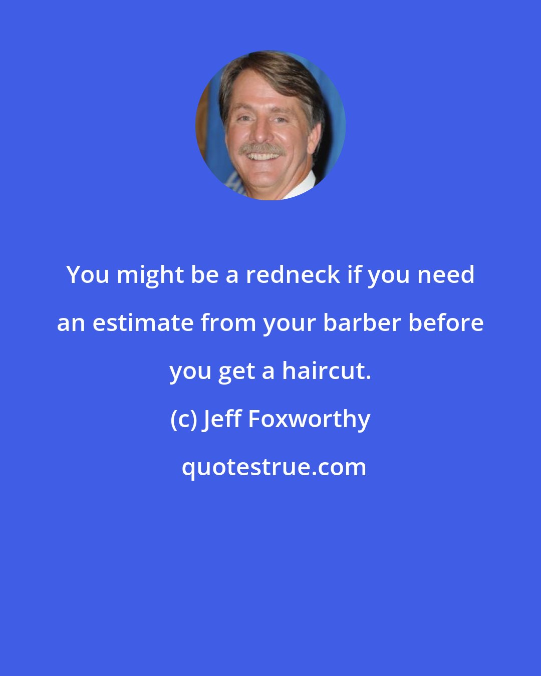 Jeff Foxworthy: You might be a redneck if you need an estimate from your barber before you get a haircut.