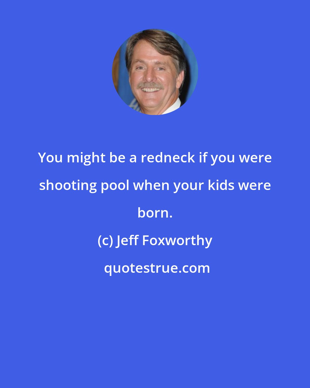 Jeff Foxworthy: You might be a redneck if you were shooting pool when your kids were born.