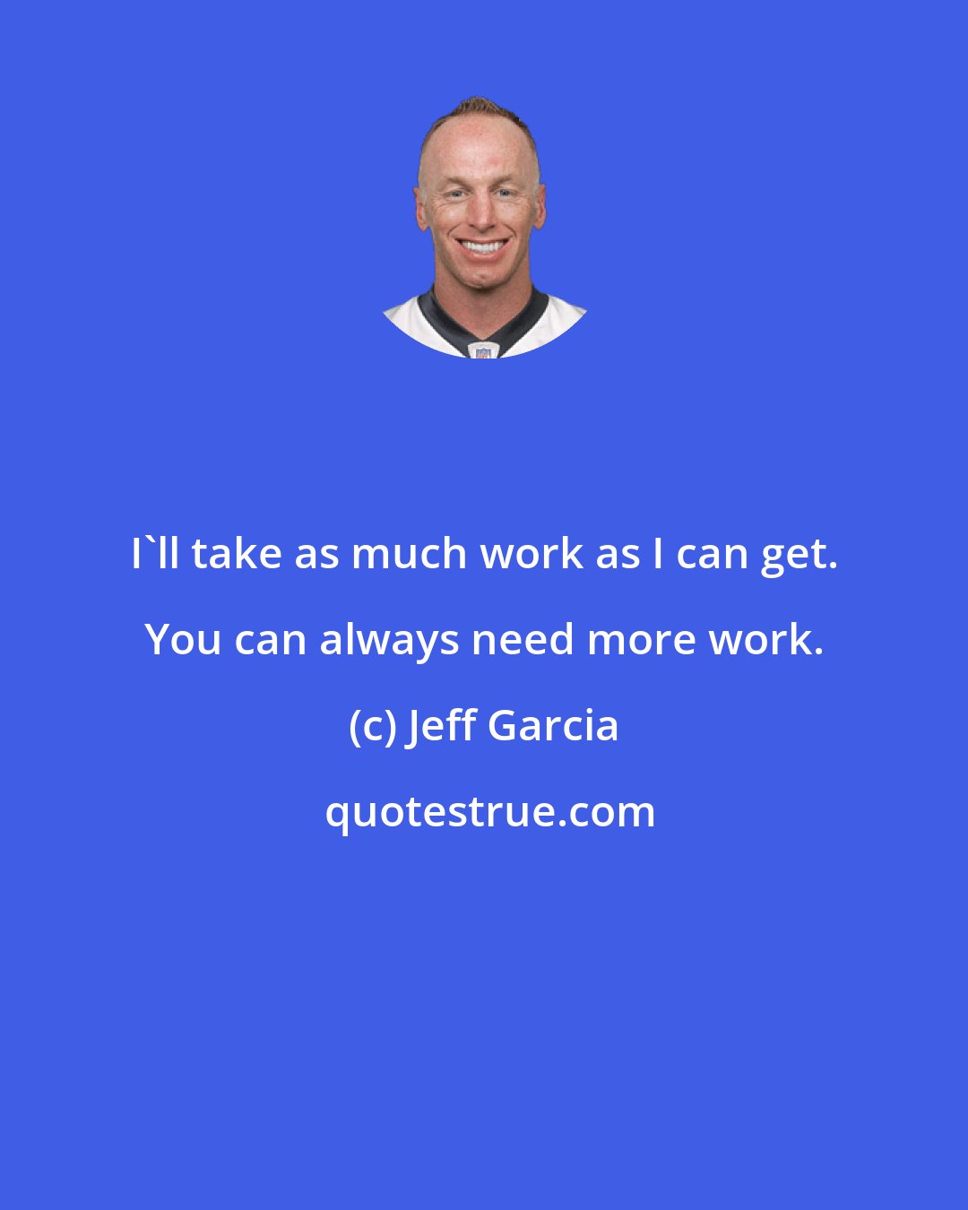 Jeff Garcia: I'll take as much work as I can get. You can always need more work.