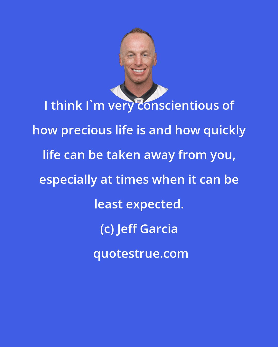Jeff Garcia: I think I'm very conscientious of how precious life is and how quickly life can be taken away from you, especially at times when it can be least expected.