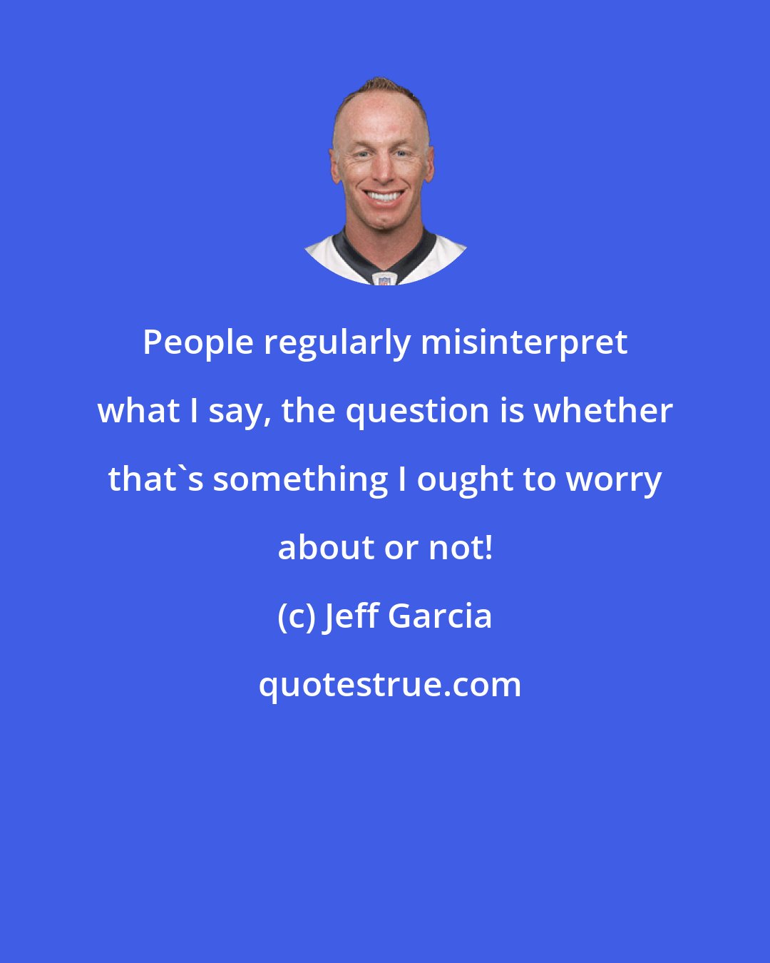 Jeff Garcia: People regularly misinterpret what I say, the question is whether that's something I ought to worry about or not!