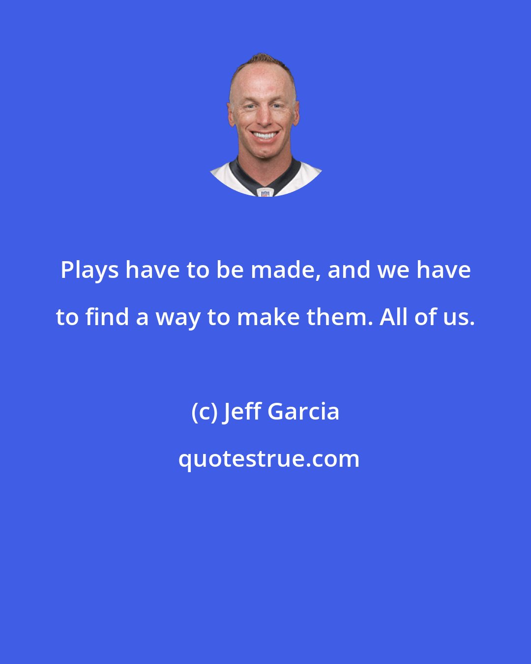 Jeff Garcia: Plays have to be made, and we have to find a way to make them. All of us.
