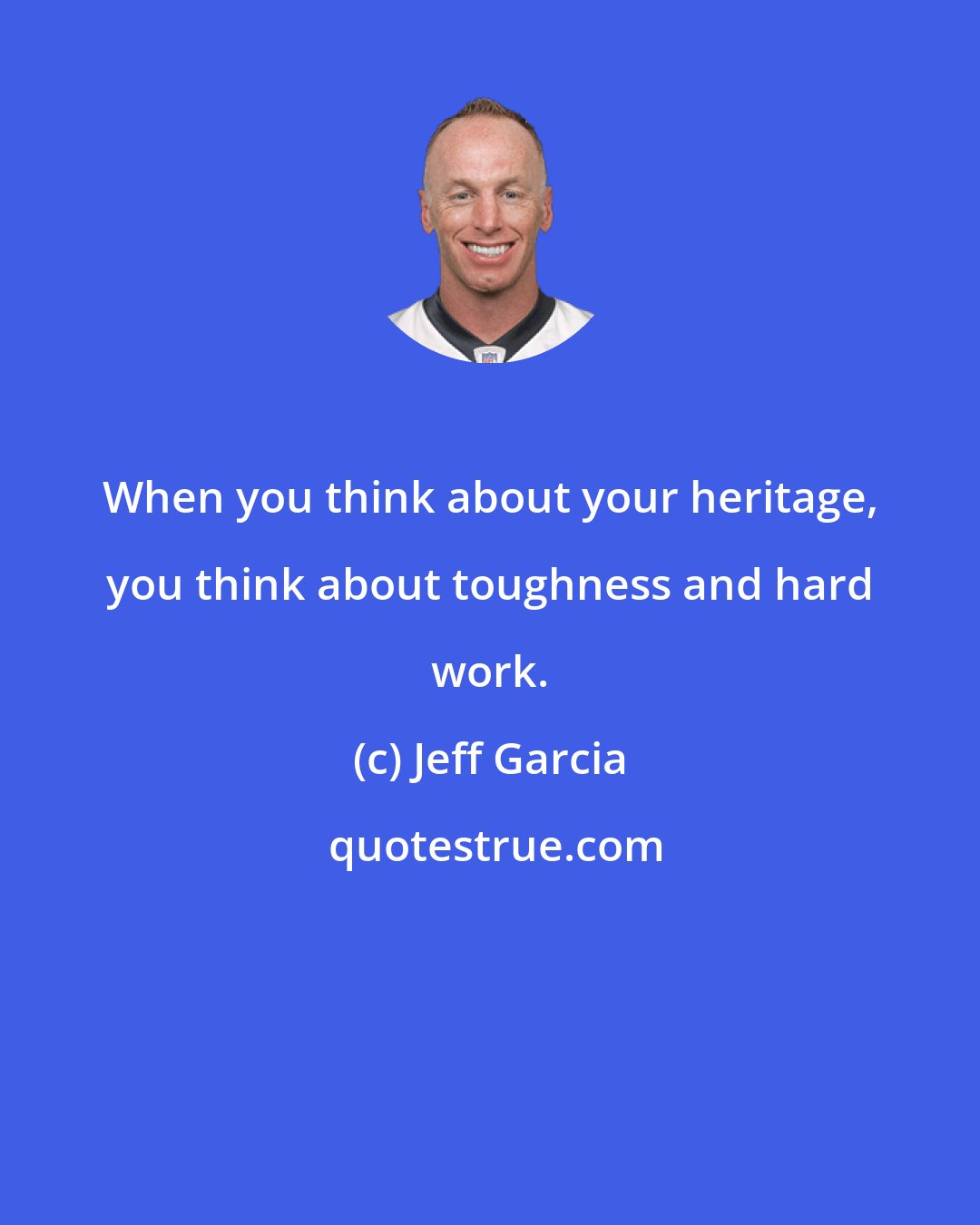 Jeff Garcia: When you think about your heritage, you think about toughness and hard work.