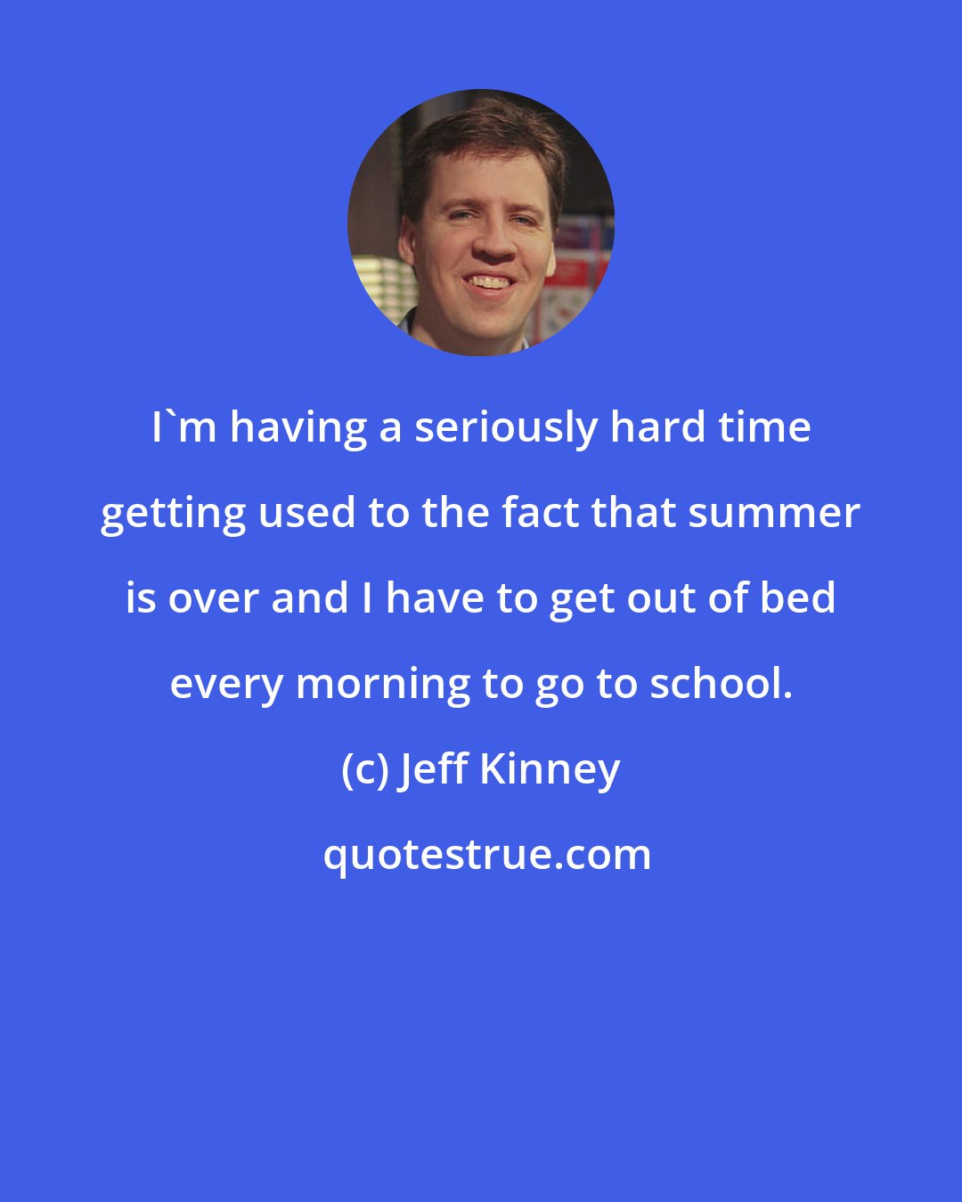Jeff Kinney: I'm having a seriously hard time getting used to the fact that summer is over and I have to get out of bed every morning to go to school.