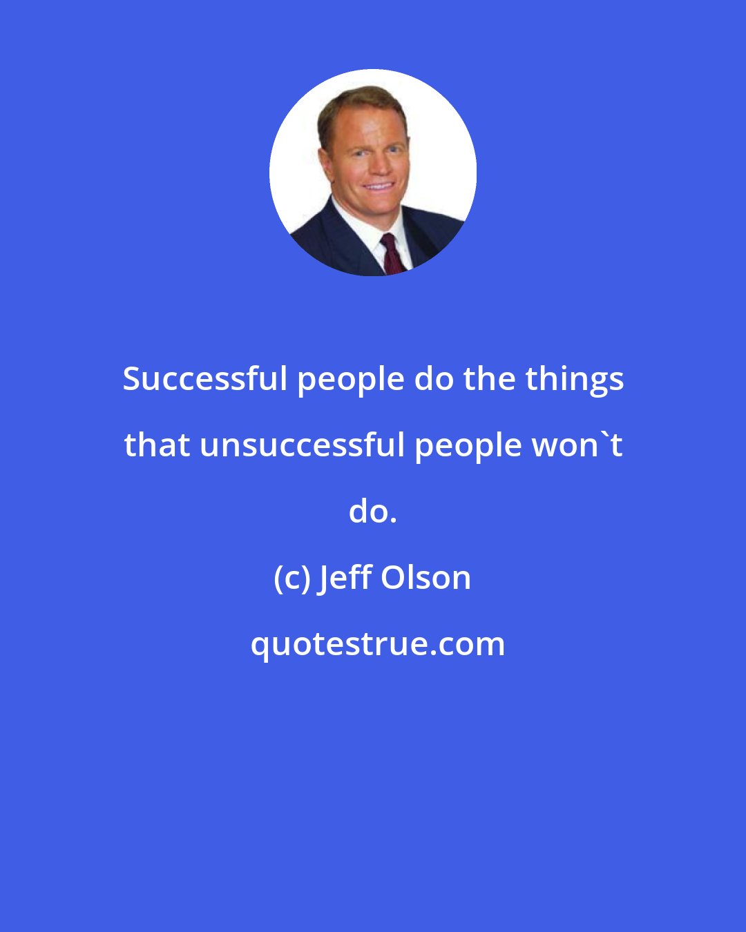 Jeff Olson: Successful people do the things that unsuccessful people won't do.