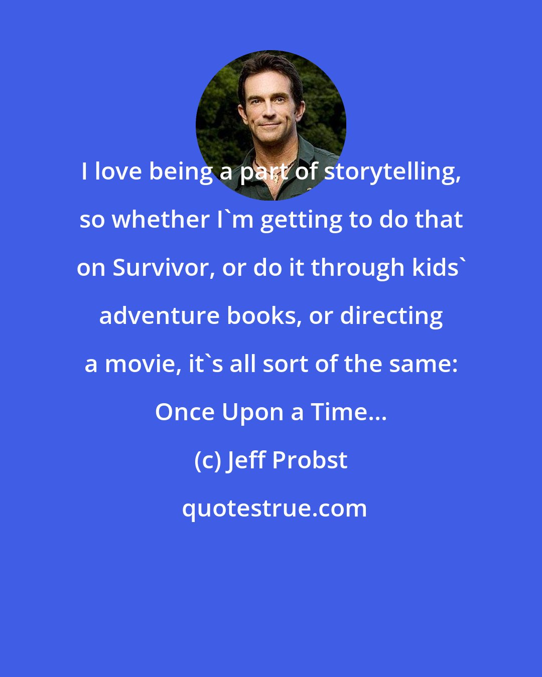 Jeff Probst: I love being a part of storytelling, so whether I'm getting to do that on Survivor, or do it through kids' adventure books, or directing a movie, it's all sort of the same: Once Upon a Time...