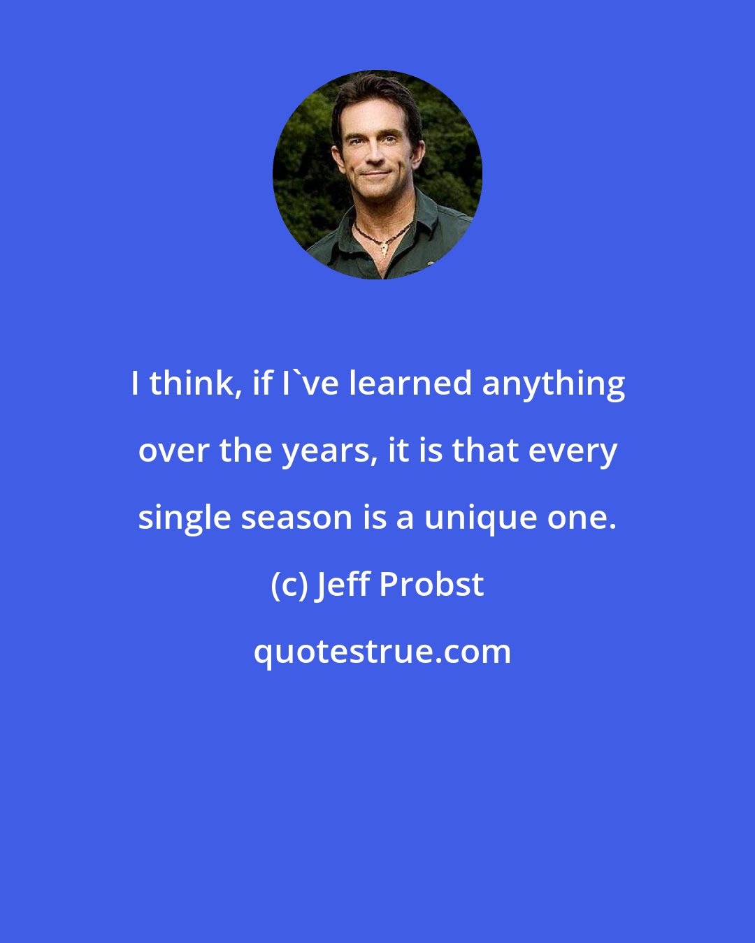 Jeff Probst: I think, if I've learned anything over the years, it is that every single season is a unique one.