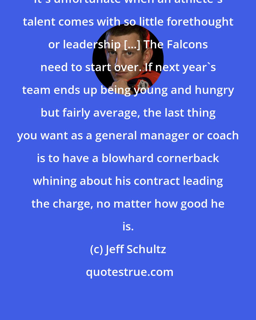 Jeff Schultz: It's unfortunate when an athlete's talent comes with so little forethought or leadership [...] The Falcons need to start over. If next year's team ends up being young and hungry but fairly average, the last thing you want as a general manager or coach is to have a blowhard cornerback whining about his contract leading the charge, no matter how good he is.
