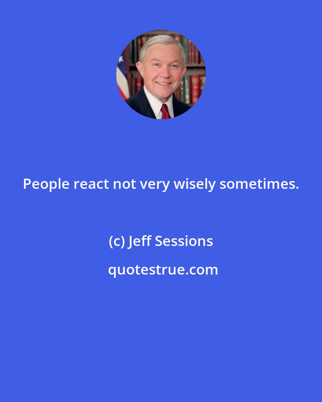 Jeff Sessions: People react not very wisely sometimes.
