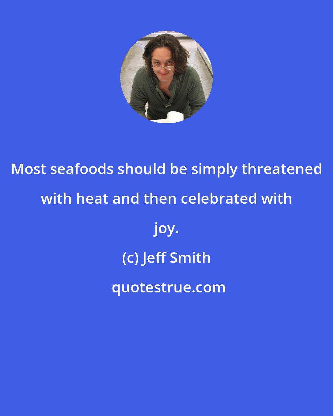 Jeff Smith: Most seafoods should be simply threatened with heat and then celebrated with joy.