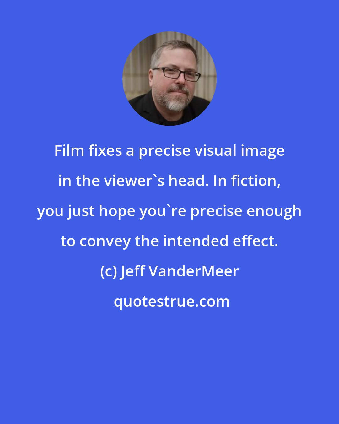 Jeff VanderMeer: Film fixes a precise visual image in the viewer's head. In fiction, you just hope you're precise enough to convey the intended effect.