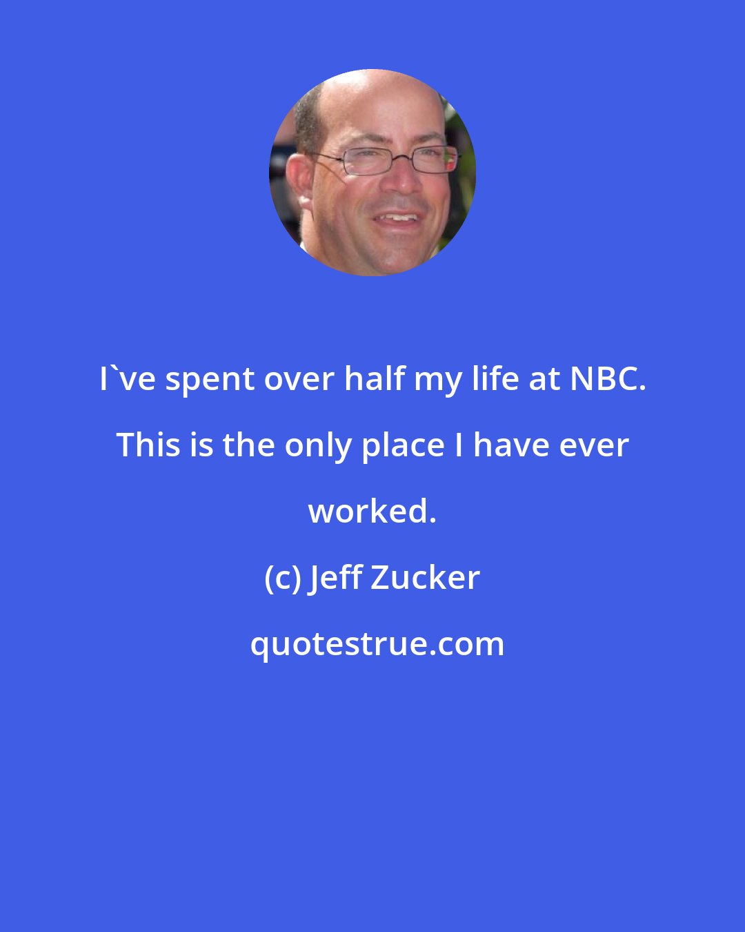 Jeff Zucker: I've spent over half my life at NBC. This is the only place I have ever worked.
