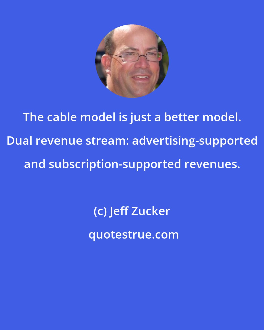 Jeff Zucker: The cable model is just a better model. Dual revenue stream: advertising-supported and subscription-supported revenues.