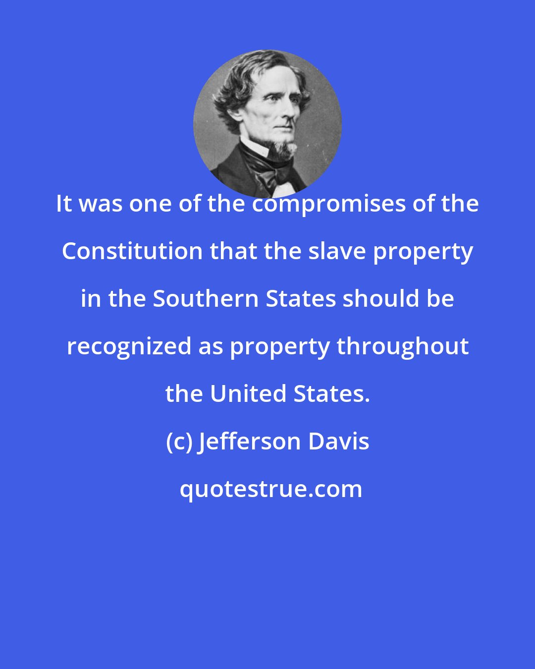 Jefferson Davis: It was one of the compromises of the Constitution that the slave property in the Southern States should be recognized as property throughout the United States.