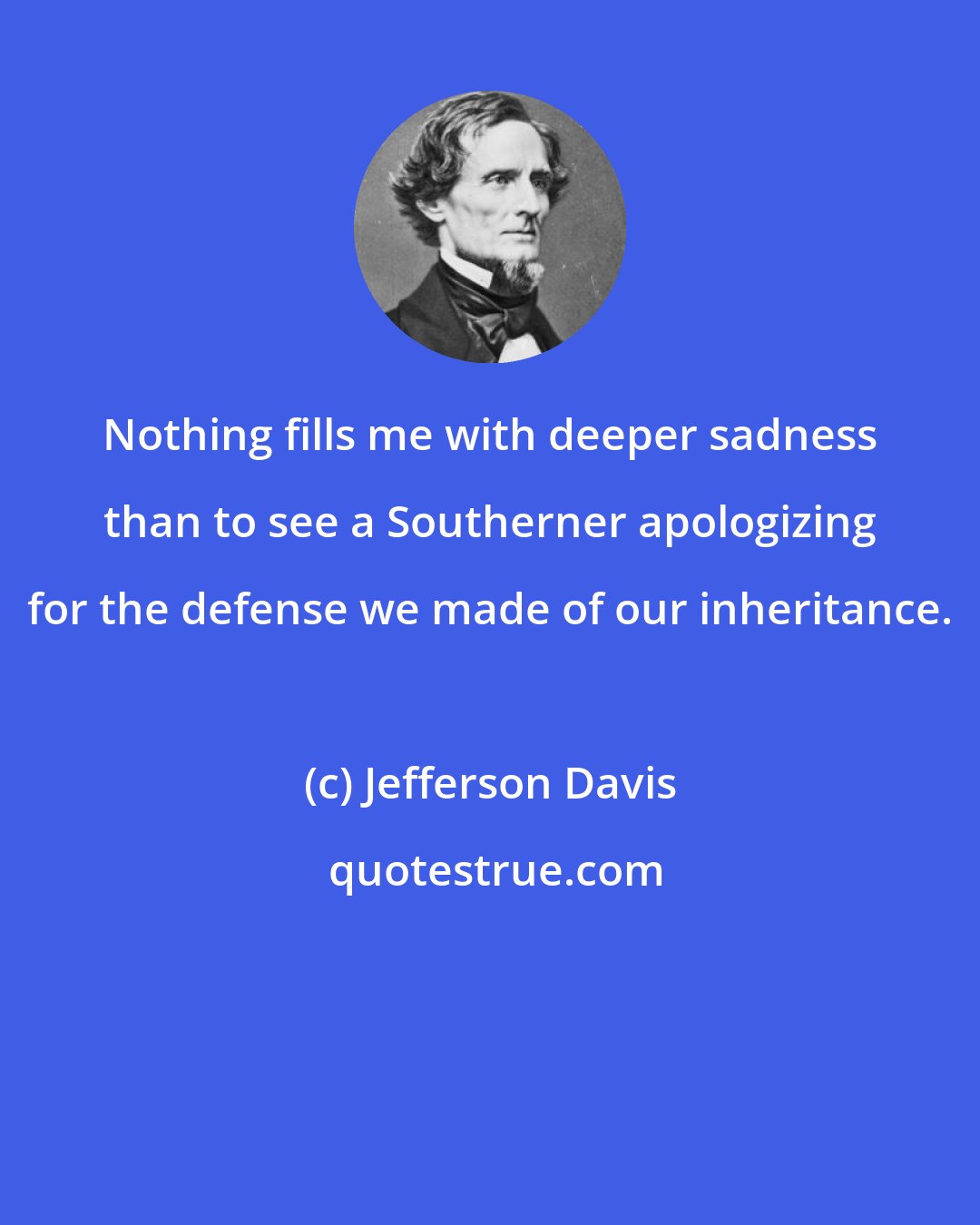 Jefferson Davis: Nothing fills me with deeper sadness than to see a Southerner apologizing for the defense we made of our inheritance.