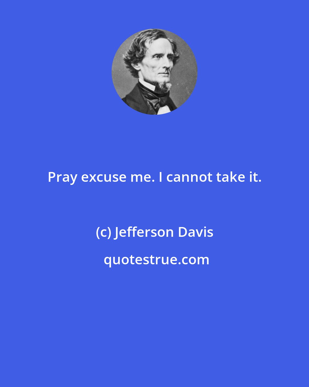 Jefferson Davis: Pray excuse me. I cannot take it.