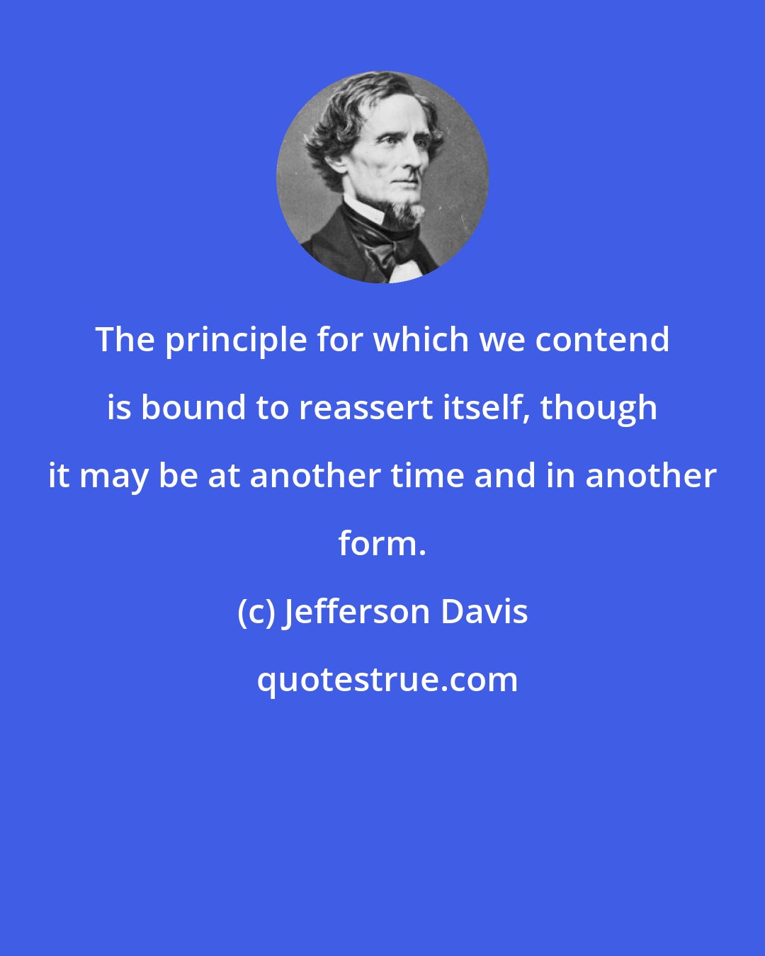 Jefferson Davis: The principle for which we contend is bound to reassert itself, though it may be at another time and in another form.